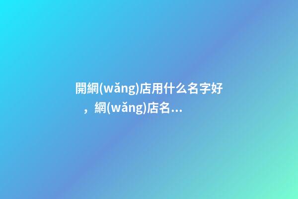 開網(wǎng)店用什么名字好，網(wǎng)店名稱最穩(wěn)妥的選擇！